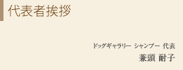 代表者挨拶
ドッグギャラリー シャンプー 代表
兼頭 耐子